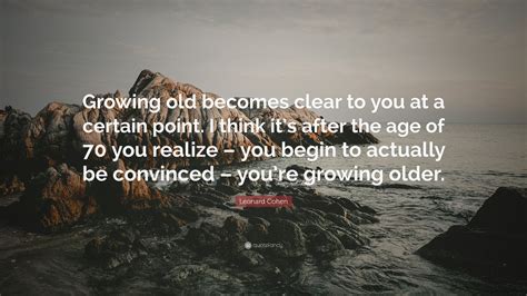 Leonard Cohen Quote “growing Old Becomes Clear To You At A Certain