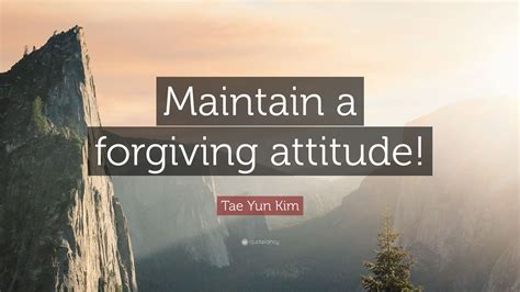 Tae Yun Kim Quote “maintain A Forgiving Attitude”