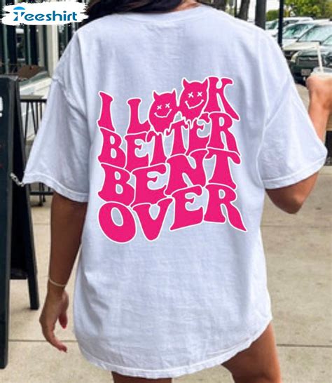 I Look Better Bent Over Shirt Trending Funny Unisex T Shirt Long Sleeve