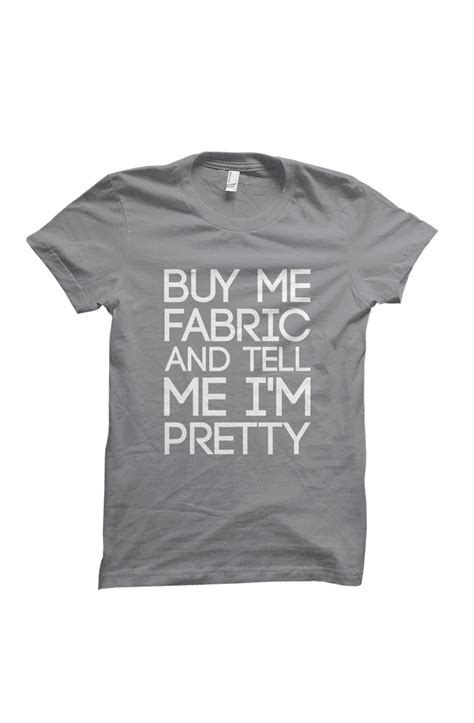 Buy Me Fabric And Tell Me Im Pretty Made To Order Shirt Home T