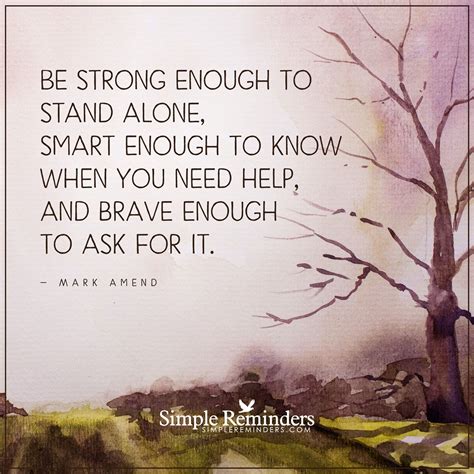 But the opposite is true: Be brave enough to ask for help Be strong enough to stand alone, smart enough to know when you ...