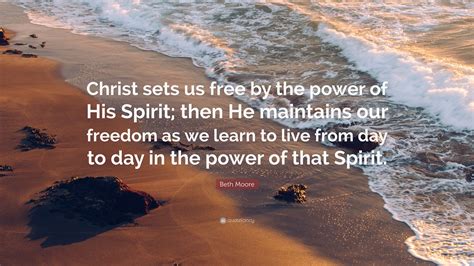 Check spelling or type a new query. Beth Moore Quote: "Christ sets us free by the power of His Spirit; then He maintains our freedom ...