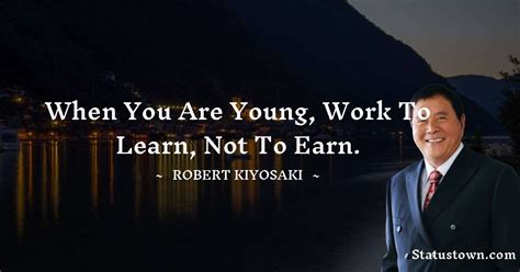 When You Are Young Work To Learn Not To Earn Robert Kiyosaki Quotes