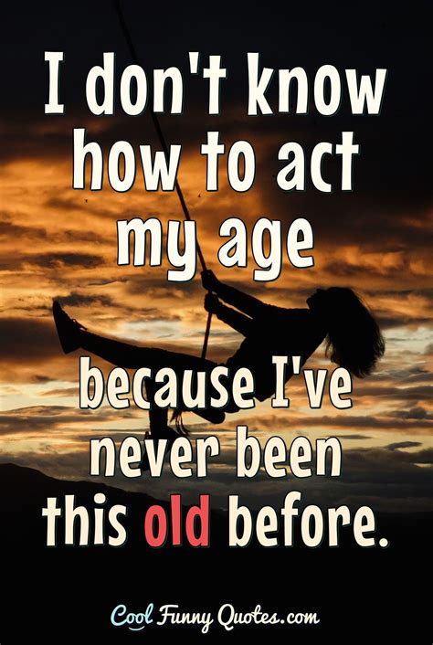 I Dont Know How To Act My Age Because Ive Never Been