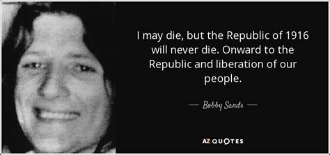 Bobby Sands Quote I May Die But The Republic Of 1916 Will Never