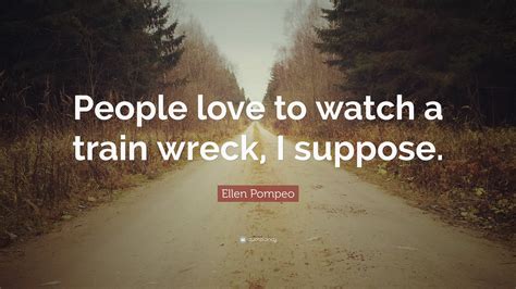 Ellen Pompeo Quote “people Love To Watch A Train Wreck I Suppose”