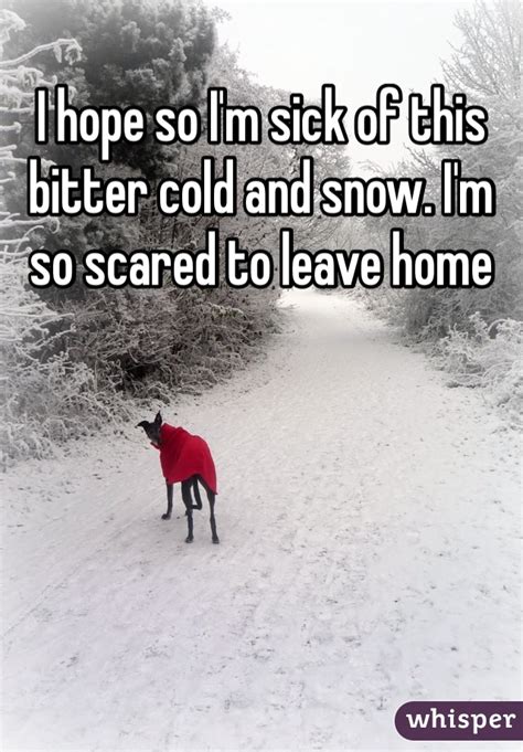 I Hope So Im Sick Of This Bitter Cold And Snow Im So Scared To Leave