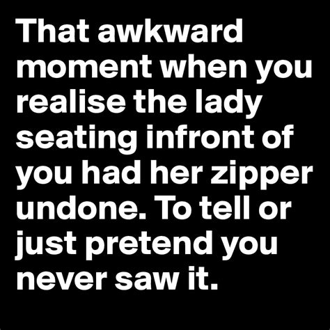 That Awkward Moment When You Realise The Lady Seating Infront Of You Had Her Zipper Undone To