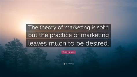 Philip Kotler Quote “the Theory Of Marketing Is Solid But The Practice