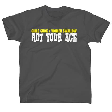 GIRLS SUCK WOMEN SWALLOW ACT YOUR AGE RUDE MENS FUNNY T SHIRTS NEW