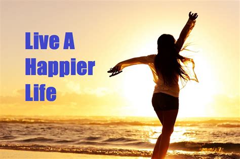 How To Live A Happier Life Make Your Life Happier