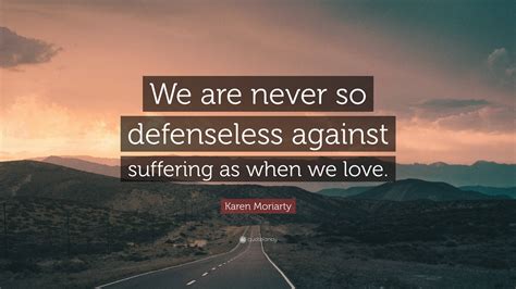 Karen Moriarty Quote We Are Never So Defenseless Against Suffering As