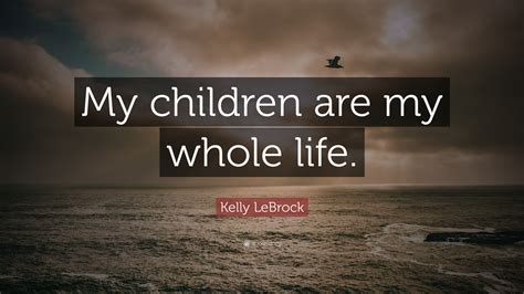 Kelly Lebrock Quote “my Children Are My Whole Life”