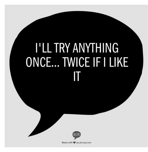 i ll try anything once twice if i like it memorable quotes new quotes funny quotes