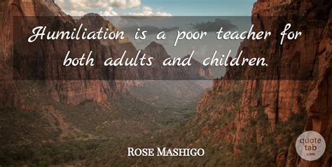 Never make the mistake of thinking that you elevate yourself by humiliating. Rose Mashigo: Humiliation is a poor teacher for both adults and children. | QuoteTab