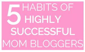 5 Habits of Highly Effective Mommy Bloggers - Start a Mom Blog