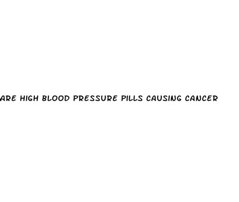 Are High Blood Pressure Pills Causing Cancer Hudson County View