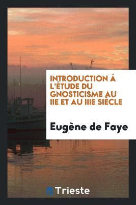 Introduction L Tude Du Gnosticisme Au IIe Et Au Iiie Si Cle By Eugene De Faye Goodreads