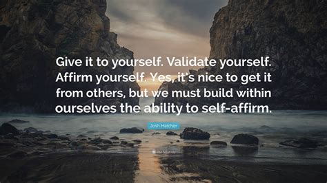 Josh Hatcher Quote: “Give it to yourself. Validate yourself. Affirm