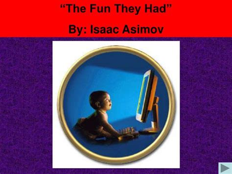 They had large black screens on which all the lessons were shown and questions were asked. PPT - "The Fun They Had" By: Isaac Asimov PowerPoint ...
