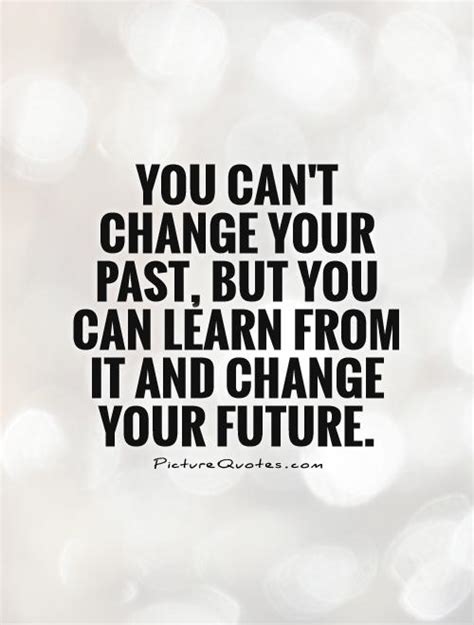 You Cant Change Your Past But You Can Learn From It And Change