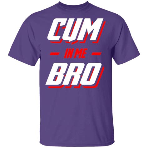 Cum In Me Bro Shirt Cum In Me Bro T Shirt Cubebik