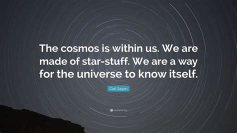 We all have our own prejudices, assumptions, neural wiring, and chemical balances which. Carl Sagan Quote: "The cosmos is within us. We are made of star-stuff. We are a way for the ...