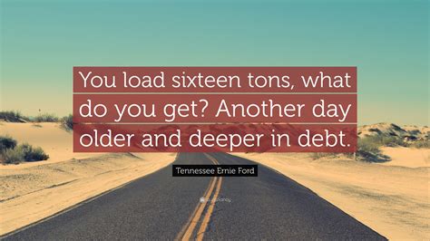 Tennessee Ernie Ford Quote You Load Sixteen Tons What Do You Get