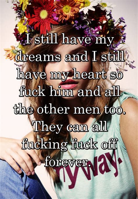 I Still Have My Dreams And I Still Have My Heart So Fuck Him And All The Other Men Too They Can