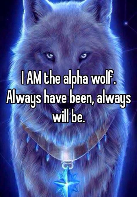 I Am The Alpha Wolf Always Have Been Always Will Be Wolf Qoutes