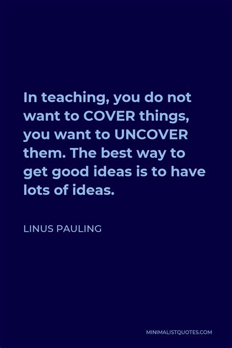 Linus Pauling Quote In Teaching You Do Not Want To Cover Things You Want To Uncover Them The