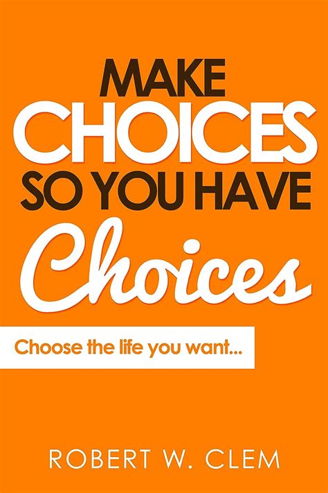 Make Choices So You Have Choices Choose The Life You Want