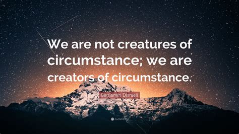 Benjamin Disraeli Quote We Are Not Creatures Of Circumstance We Are