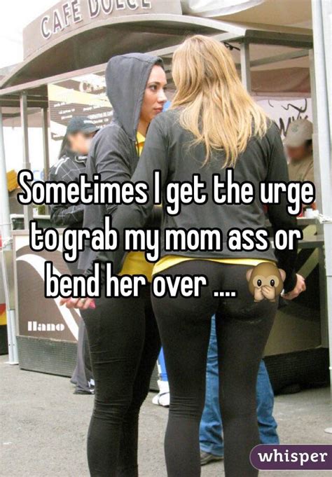 Sometimes I Get The Urge To Grab My Mom Ass Or Bend Her Over 🙊