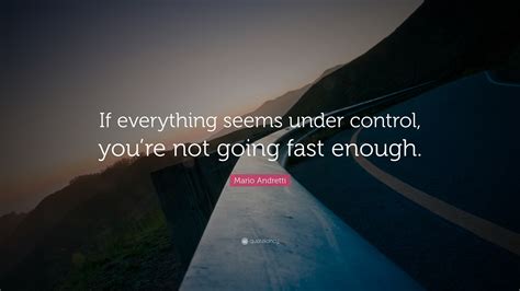 What you are not supposed to know about 1. Mario Andretti Quote: "If everything seems under control, you're not going fast enough." (21 ...