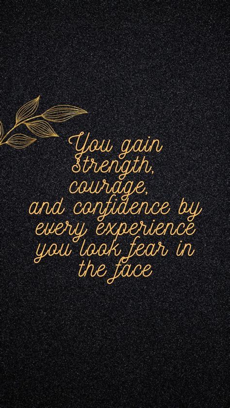 You Gain Strength Courage And Confidence By Every Experience You Look Fear In The Face In