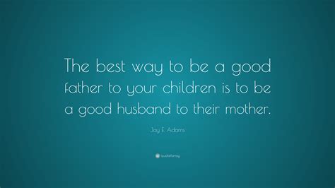 Discover jay adams famous and rare quotes. Jay E. Adams Quote: "The best way to be a good father to your children is to be a good husband ...