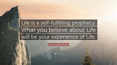 Browse famous prophecy quotes and sayings by the thousands and rate/share your favorites! Neale Donald Walsch Quote: "Life is a self-fulfilling prophecy. What you believe about Life will ...