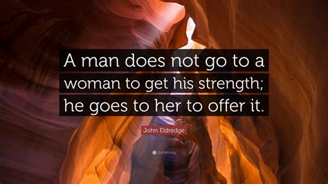 John Eldredge Quote A Man Does Not Go To A Woman To Get His Strength