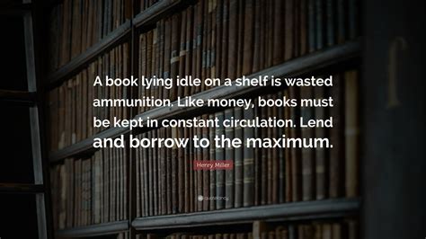 Henry Miller Quote A Book Lying Idle On A Shelf Is Wasted Ammunition