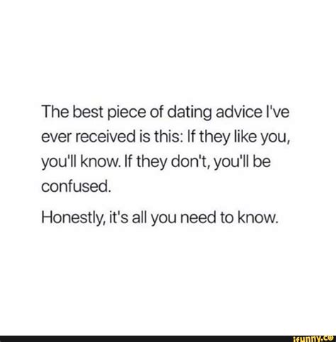 the best piece of dating advice i ve ever received is this if they like you you ll know if