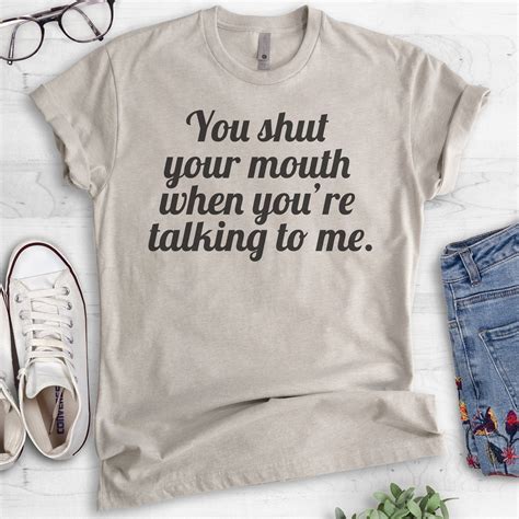 You Shut Your Mouth When You Re Talking To Me T Shirt Etsy