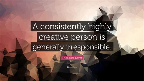 Theodore Levitt Quote “a Consistently Highly Creative Person Is