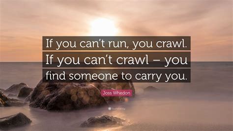 Joss Whedon Quote If You Cant Run You Crawl If You Cant Crawl