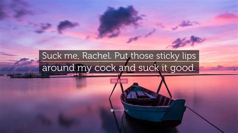 Ella Frank Quote “suck Me Rachel Put Those Sticky Lips Around My