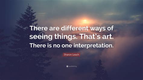 Sharon Leach Quote There Are Different Ways Of Seeing Things Thats