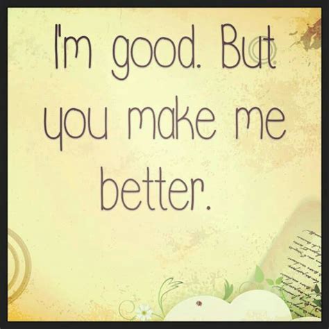 Better You Make Me Better Great Quotes Words