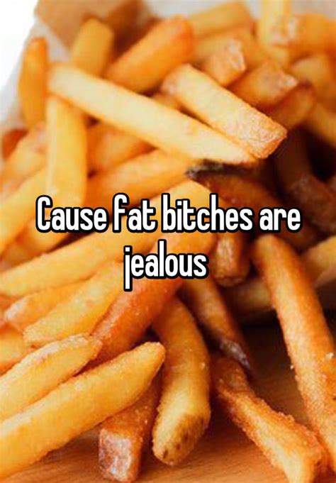Cause Fat Bitches Are Jealous