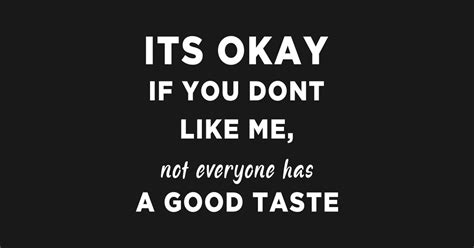 Its Okay If You Dont Like Me Not Everybody Has A Good Taste Its Okay