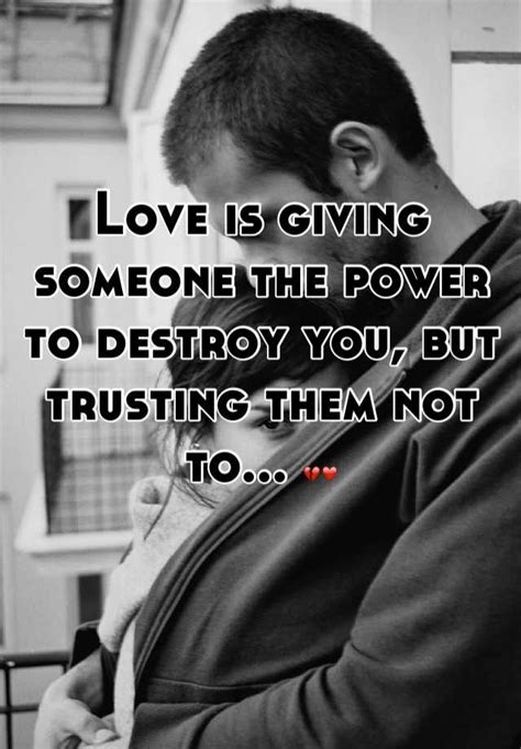 Love Is Giving Someone The Power To Destroy You But Trusting Them Not